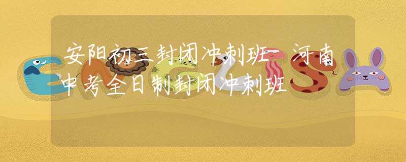 安阳初三封闭冲刺班-河南中考全日制封闭冲刺班