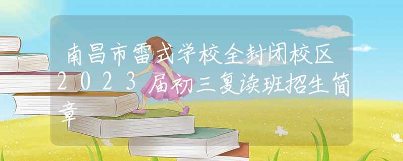 南昌市雷式学校全封闭校区2023届初三复读班招生简章