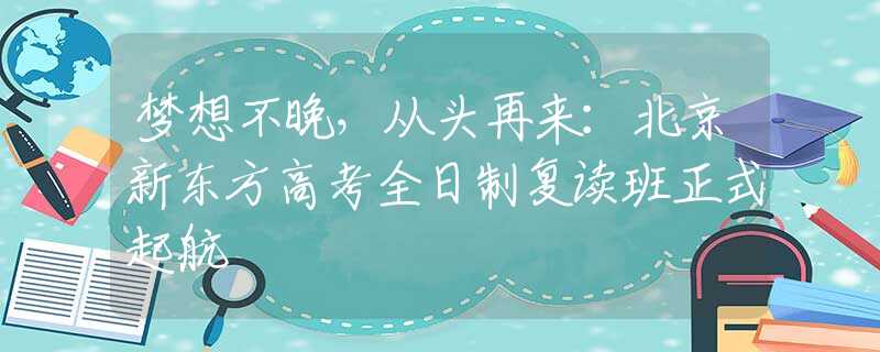 梦想不晚，从头再来：北京新东方高考全日制复读班正式起航
