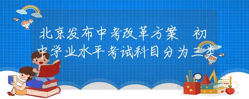 北京发布中考改革方案 初中学业水平考试科目分为三类
