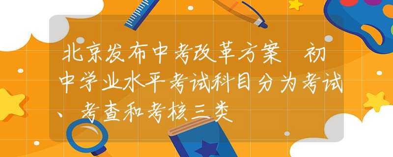 北京发布中考改革方案 初中学业水平考试科目分为考试、考查和考核三类