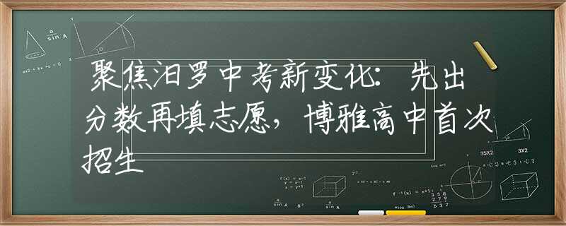 聚焦汨罗中考新变化：先出分数再填志愿，博雅高中首次招生