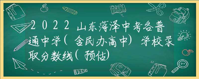2022山东菏泽中考各普通中学(含民办高中)学校录取分数线(预估)