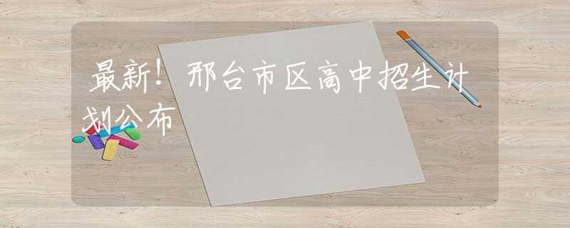 最新！邢台市区高中招生计划公布