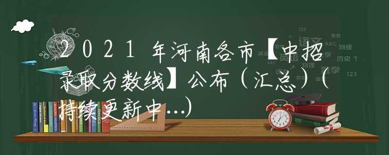 2021年河南各市【中招录取分数线】公布（汇总）(持续更新中…)