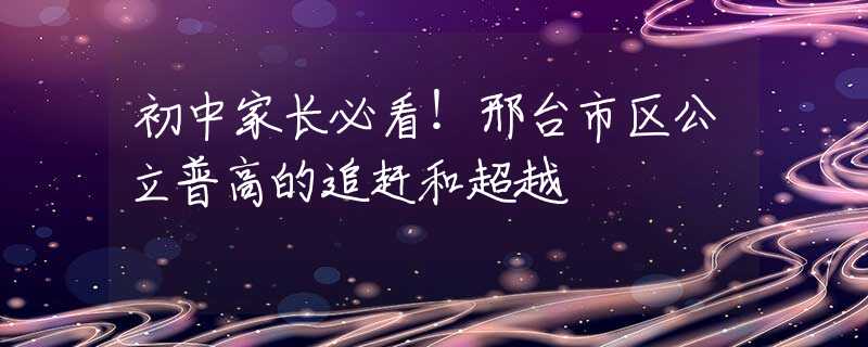 初中家长必看！邢台市区公立普高的追赶和超越