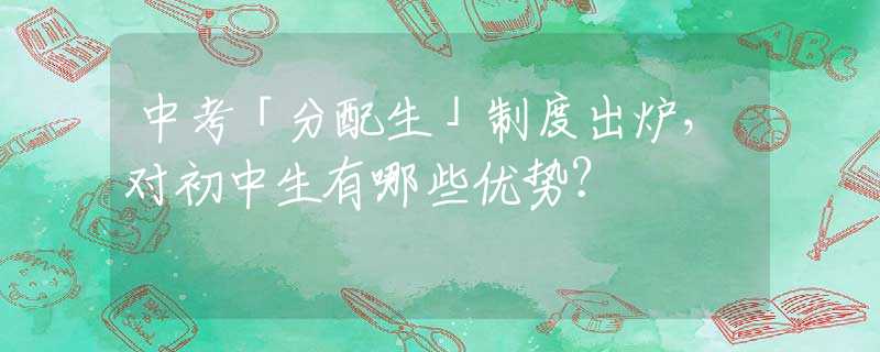 中考「分配生」制度出炉，对初中生有哪些优势？