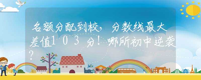 名额分配到校，分数线最大差值103分！哪所初中逆袭？