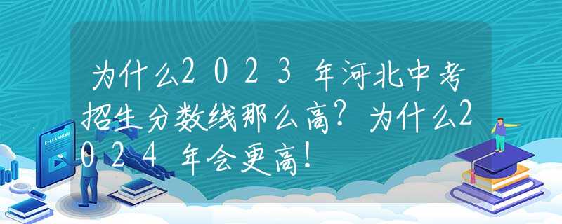 为什么2023年河北中考招生分数线那么高？为什么2024年会更高！