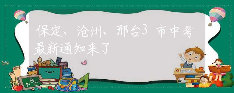 保定、沧州、邢台3市中考最新通知来了