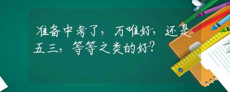 准备中考了，万唯好，还是五三，等等之类的好？