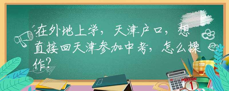 在外地上学，天津户口，想直接回天津参加中考，怎么操作？