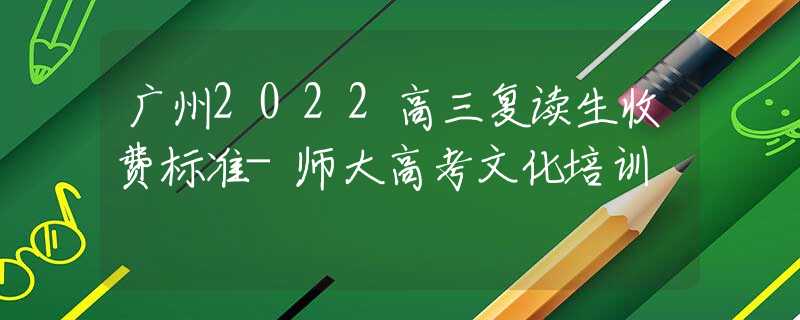 广州2022高三复读生收费标准-师大高考文化培训