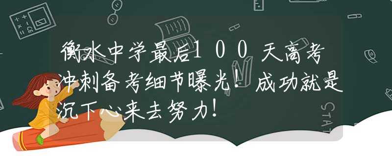 衡水中学最后100天高考冲刺备考细节曝光！成功就是沉下心来去努力！