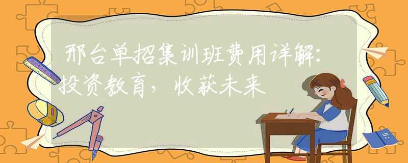 邢台单招集训班费用详解：投资教育，收获未来