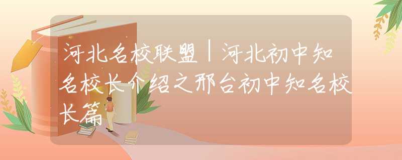 河北名校联盟｜河北初中知名校长介绍之邢台初中知名校长篇