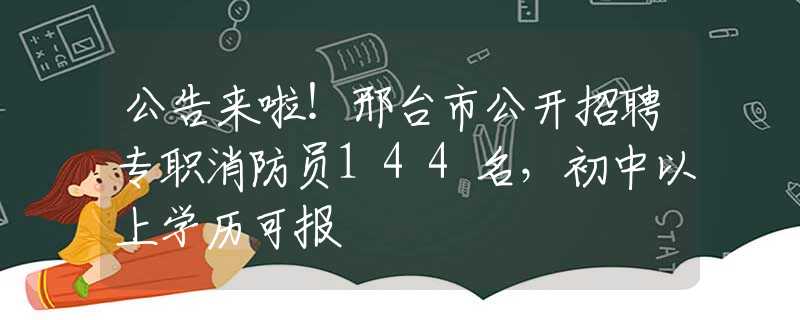 公告来啦！邢台市公开招聘专职消防员144名，初中以上学历可报