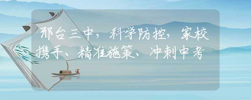 邢台三中，科学防控，家校携手、精准施策、冲刺中考