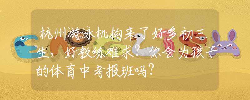 杭州游泳机构来了好多初三生，好教练难求？你会为孩子的体育中考报班吗？