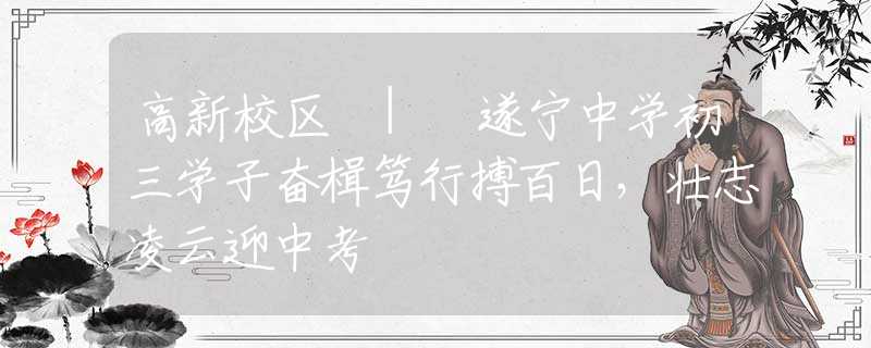 高新校区 | 遂宁中学初三学子奋楫笃行搏百日，壮志凌云迎中考