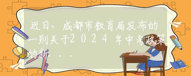 近日，成都市教育局发布的一则关于2024年中考政策的新...