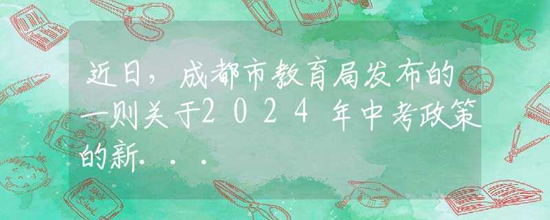 近日，成都市教育局发布的一则关于2024年中考政策的新...