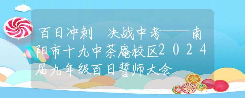 百日冲刺 决战中考——南阳市十九中茶庵校区2024届九年级百日誓师大会