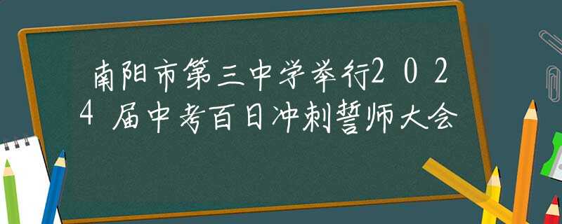 南阳市第三中学举行2024届中考百日冲刺誓师大会