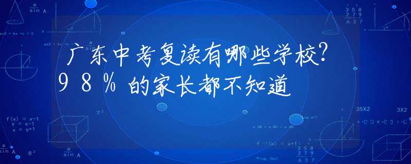 广东中考复读有哪些学校？98%的家长都不知道