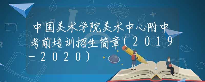 中国美术学院美术中心附中考前培训招生简章(2019-2020)