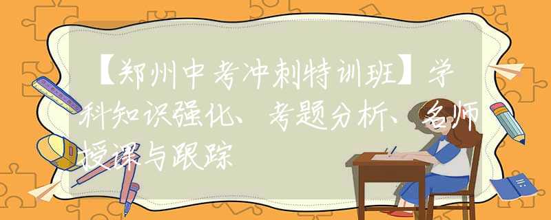 【郑州中考冲刺特训班】学科知识强化、考题分析、名师授课与跟踪