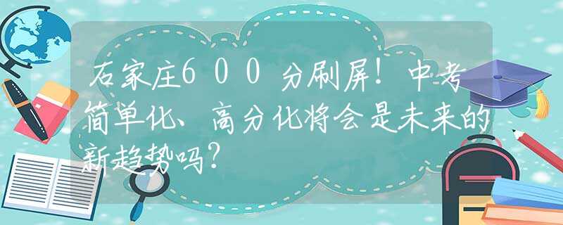 石家庄600分刷屏！中考简单化、高分化将会是未来的新趋势吗？