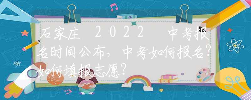 石家庄 2022 中考报名时间公布，中考如何报名？如何填报志愿？