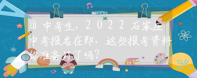 @中考生，2022石家庄中考报名在即，这些报考资料你准备好了吗？