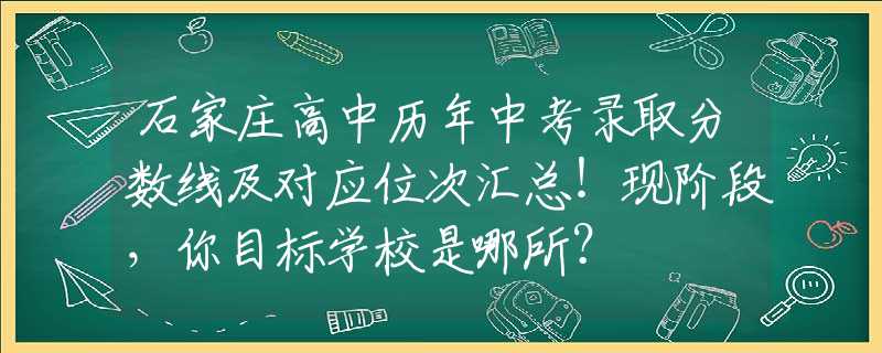 石家庄高中历年中考录取分数线及对应位次汇总！现阶段，你目标学校是哪所？