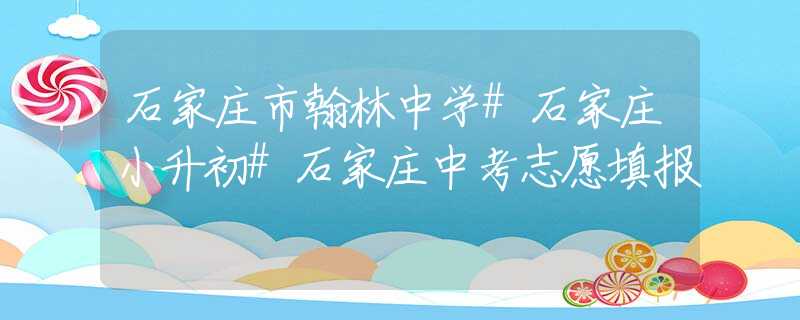 石家庄市翰林中学#石家庄小升初#石家庄中考志愿填报