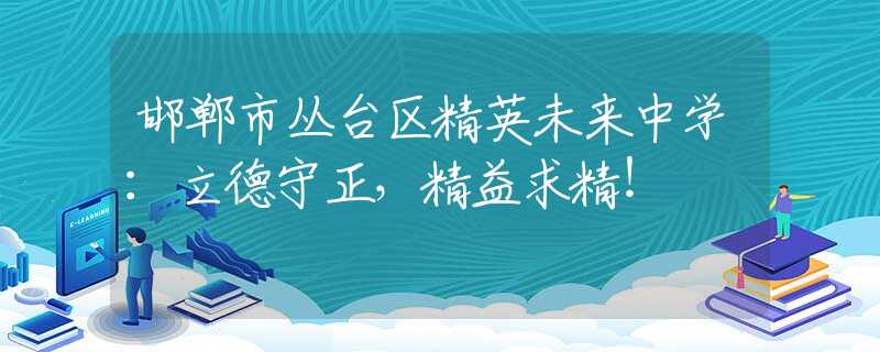 邯郸市丛台区精英未来中学：立德守正，精益求精！
