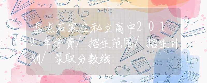 盘点石家庄私立高中2019年学费/招生范围/招生计划/录取分数线