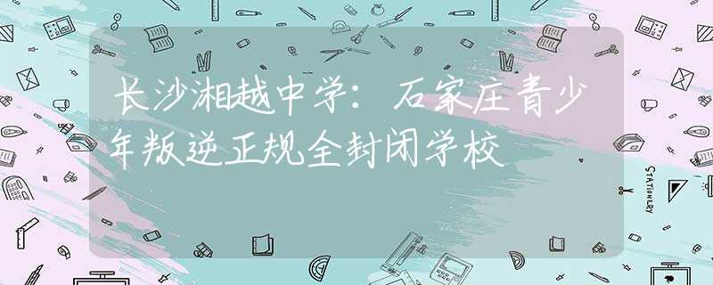 长沙湘越中学：石家庄青少年叛逆正规全封闭学校