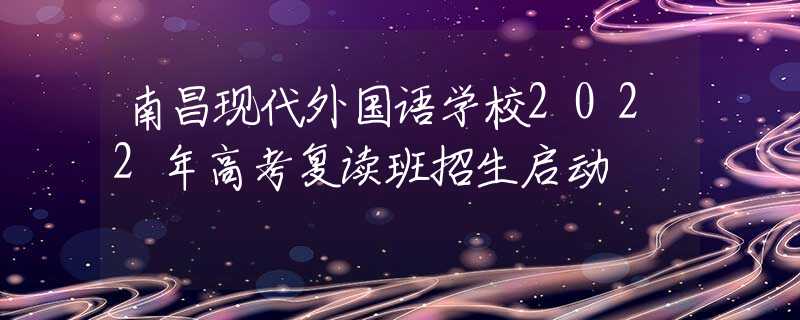 南昌现代外国语学校2022年高考复读班招生启动