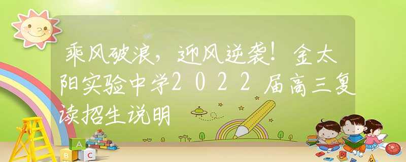 乘风破浪，迎风逆袭！金太阳实验中学2022届高三复读招生说明