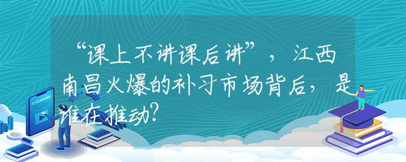 “课上不讲课后讲”，江西南昌火爆的补习市场背后，是谁在推动？