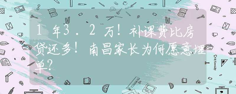 1年3.2万！补课费比房贷还多！南昌家长为何愿意埋单？