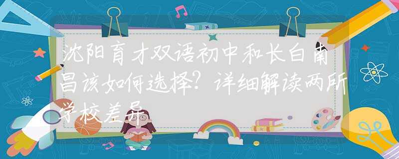 沈阳育才双语初中和长白南昌该如何选择？详细解读两所学校差异