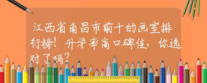 江西省南昌市前十的画室排行榜！升学率高口碑佳，你选对了吗？