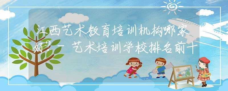 江西艺术教育培训机构哪家好？-艺术培训学校排名前十