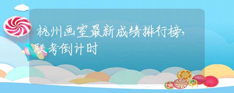 杭州画室最新成绩排行榜，联考倒计时