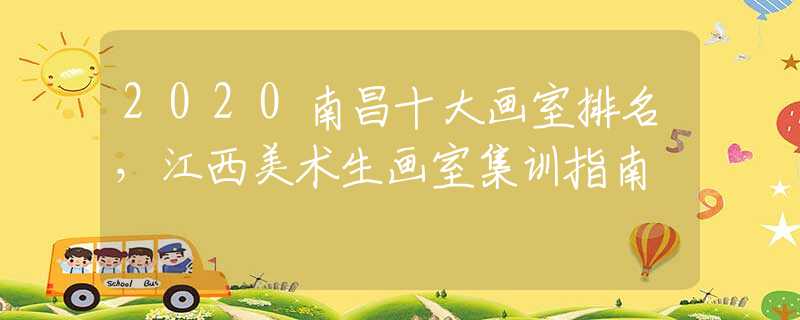 2020南昌十大画室排名，江西美术生画室集训指南