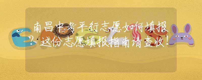南昌中考平行志愿如何填报？这份志愿填报指南请查收！