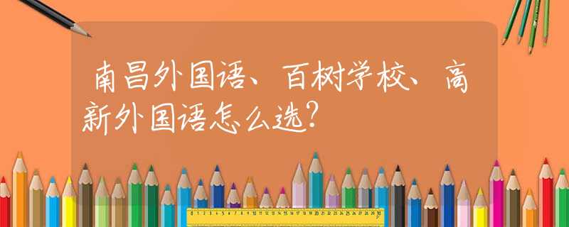南昌外国语、百树学校、高新外国语怎么选？